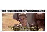 WHEN YOUR MUM BRINGS HOME YOUR NEW BABY BROTHER: imgflip.com Why do I sense we've picked up another pathetic life form?