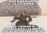 OUR BARBARIAN IS SO DUMB HE THINKS A "NOBLE GAS" IS WHEN THE KING BREAKS WIND imgflip.com