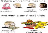 Others with a time machine: Daddy OMG, grandma!!!! Don't go to the Wut? senate today. Me with a time machine: Gimme all of your big mikes Right away, senõr