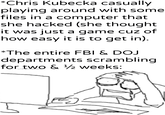 *Chris Kubecka casually playing around with some files in a computer that she hacked (she thought it was just a game cuz of how easy it is to get in). *The entire FBI & DOJ departments scrambling for & 1 weeks: u/Khantlerpartesar