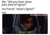 Me: "did you hear steve jobs died of ligma?" my friend: "what's ligma?" me: w/Puzzleheaded Step468 We got him!
