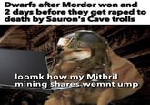 Dwarfs after Mordor won and 2 days before they get r---- to death by Sauron's Cave trolls loomk how my Mithril mining shares wemnt ump