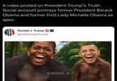 A video posted on President Trump's Truth Social account portrays former President Barack Obama and former First Lady Michelle Obama as apes. Donald J. Trump -+ @realDonaldTrump @XERIAS_X