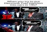 When you try to put Electronic Fuel Injection into cars in 1957 Bendix NCHA AVIATION CORPORATION DER I guess you guys aren't ready for that yet Bendix CH DER AVIATION CORPORATION but your kids are gonna love it.