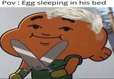 Pov: Egg sleeping in his bed.