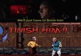 We'll just have to finish him u/Puzzleheaded_Step468 FINISH HIM!!