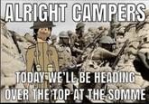 ALRIGHT CAMPERS Chistory dont TODAY WE'LL BE HEADING OVER THE TOP AT THE SOMME