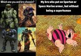 Which one you and bro choosin? My bro who put on Spartan or Space Marine armor, but without being a superhuman