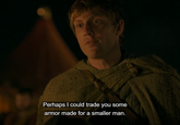 Perhaps I could trade you some armor made for a smaller man.