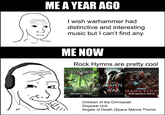 ME A YEAR AGO I wish warhammer had distinctive and interesting music but I can't find any. ME NOW Rock Hymns are pretty cool MECHANICUS DAWN OF WARHAMMER WAR DARKTIDE THE COMPLETE SOUNDTRACK ORIGINAL SOUNDTRACK BY JESPER KYD Children of the Omnissiah Disposal Unit Angels of Death (Space Marine Theme
