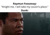 Raymun Fossoway: "Knight me. I will take my cousin's place." Dunk: