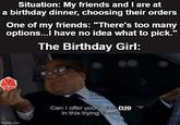 Situation: My friends and I are at a birthday dinner, choosing their orders One of my friends: "There's too many options...I have no idea what to pick." The Birthday Girl: 201 imgflip.com Can I offer you a nice D20 in this trying time?