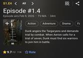 S1.E4 < All > Episode #1.4 • • Episode airs Feb 9, 2026 TV-MA 34m A NEW GAME [HRONES SERIES 880 + TALL TALE THAT BECAME LEGEND HBO ORIGINAL A KNIGHT SEVEN KINGDOMS HBO max Action Adventure Drama Fa Dunk angers the Targaryens and demands trial by combat. When Aerion calls for a trial of seven, Dunk must find six warriors to join him in battle. 9.7/10 11K ✩ Rate