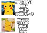 imgflip.com YOUR POST ONLY GOT 5 UPVOTES 3 REALIZING YOU MADE ATLEAST 5 PEOPLE HAPPY