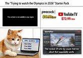 The "Trying to watch the Olympics in 2026" Starter Pack This content is not available in your region peacock $79.99 year YouTube TV $72.99/mo SportsFlux VPN SEARCH Best VPN? Free VPN? Fast VPN? The random $4 site my cousin told me about that supposedly works