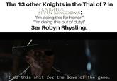 The 13 other Knights in the Trial of 7 in A KNIGHT THE SEVEN KINGDOMS: "I'm doing this for honor!" "I'm doing this out of duty!" Ser Robyn Rhysling: I do this s--- for the love of the game.