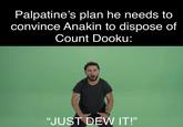 Palpatine's plan he needs to convince Anakin to dispose of Count Dooku: "JUST DEW IT!"