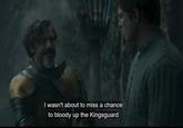 I wasn't about to miss a chance to bloody up the Kingsguard