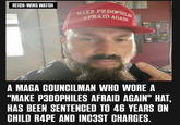 REICH-WING WATCH MAKE PEDOPHILES AFRAID AGAIN A MAGA COUNCILMAN WHO WORE A "MAKE P3DOPHILES AFRAID AGAIN" HAT, HAS BEEN SENTENCED TO 46 YEARS ON CHILD R--- AND INC3ST CHARGES.