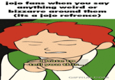 jojo fans when you say anything weird or bizzarre around them (its a jojo refrence) Thate to tell you this... GIFRUN.COM
