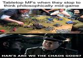 Tabletop MFs when they stop to think philosophically mid-game HAN'S ARE WE THE CHAOS GODS?