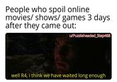 People who spoil online movies/shows/ games 3 days after they came out: u/Puzzleheaded_Step468 well R4, i think we have waited long enough