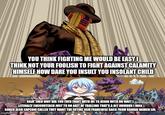 YOU THINK FIGHTING ME WOULD BE EASY! THINK NOT YOUR FOOLISH TO FIGHT AGAINST CALAMITY HIMSELF HOW DARE YOU INSULT YOU INSOLANT CHILD OKAY THEN WHY DID YOU EVEN FIGHT WITH ME TO BEGIN WITH OH WAITI LITERALLY ENCOUNTERED JUST TO DO ABIT OF TROLLING THAT'S A BIT OBVIOUS I WAS BORED ALSO CAPCOM CALLED THEY WANT THE ENTIRE JOJO FRANCHISE BACK FROM BANDAI NAMCO LOL imgflip.com