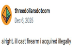 threedollarsdotcom Dec 6, 2025 alright. ill cast firearm i acquired illegally