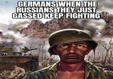 GERMANS WHEN THE RUSSIANS THEY JUST GASSED KEEP FIGHTING