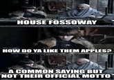 HOUSE FOSSOWAY HOW DO YA LIKE THEM APPLES? A COMMON SAYING BUT NOT THEIR OFFICIAL MOTTO imgflip.com