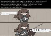 my paladin concepts: A mix of good and evil characters and usually someone passionate about their oath but has ambitions outside of them my cleric concepts: I am a doctor you know... made with mematic BUT...
