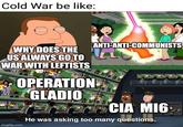 Cold War be like: WHY DOES THE US ALWAYS GO TO WAR WITH LEFTISTS OPERATION GLADIO imgflip.com ANTI-ANTI-COMMUNISTS ECIA CIA MIG He was asking too many questions.