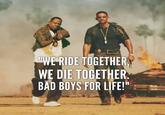 "WE RIDE TOGETHER, WE DIE TOGETHER. BAD BOYS FOR LIFE!"