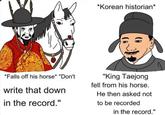 *Korean historian* *Falls off his horse* "Don't write that down in the record." "King Taejong fell from his horse. He then asked not to be recorded in the record."