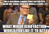 GW IS ASCENDING A MINOR XENOS FACTION INTO A MAJOR ONE, GIVING THEM NEW MODELS, A CODEX, ETC. WHAT MINOR XENO FACTION WOULD YOU LIKE IT TO BE? imgflip.com