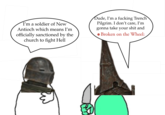 I'm a soldier of New Antioch which means I'm officially sanctioned by the church to fight Hell Dude, I'm a f------ Trench Pilgrim. I don't care, I'm gonna take your s--- and Broken on the Wheel: