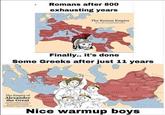 Romans after 800 exhausting years The Roman Empire Finally.. it's done Some Greeks after just 11 years The Empire of Alexander the Great to BC) Nice warmup boys
