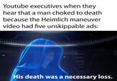 Youtube executives when they hear that a man choked to death because the Heimlich maneuver video had five unskippable ads: His death was a necessary loss.