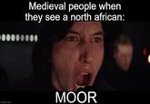 Medieval people when they see a north african: imgflip.com MOOR