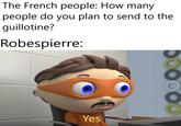 The French people: How many people do you plan to send to the guillotine? Robespierre: Yes