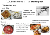"LOL British food s Thinks they only eat this: *ks" starterpack "In VadEd tHe WoLrD for splcEs aNd usEnOnE OF thEM IWM "Cultural appropriation": "Well akshually jewish immigrants brought fish and chips in the 16th century so they can't claim that either" *Totally fine with other cuisines adopting foreign influence*