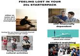 either on some sort of break or unemployed FEELING LOST IN YOUR 20s STARTERPACK feeling like you haven't acctually learned anything through college doing free/cheap cultural activities still financially dependent where next ? uncertain and anxious about your career confort-watching