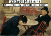 WHEN YOUR DATE STARTS TRAUMA DUMPING AFTER ONE DRINK