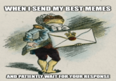 WHEN I SEND MY BEST MEMES AND PATIENTLY WAIT FOR YOUR RESPONSE