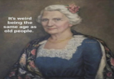 It's weird being the same age as old people. lajlawt
