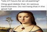 *sits 27 hours for an oil painting* Omg god delete that. Im serious bartholomew. Do not hang that in the great hall