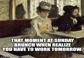 THAT MOMENT AT SUNDAY BRUNCH WHEN REALIZE YOU HAVE TO WORK TOMORROW imgflip.com