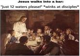 Jesus walks into a bar: "Just 12 waters please!" *winks at disciples*
