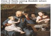 How it feels using Reddit when you're over 25.