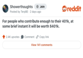 Showerthoughts Posted by TerpBE 2 days ago Join reddit For people who contribute enough to their 401k, at some brief instant it will be worth $401k. 2.4K upvotes Comment Copy link View 141 comments